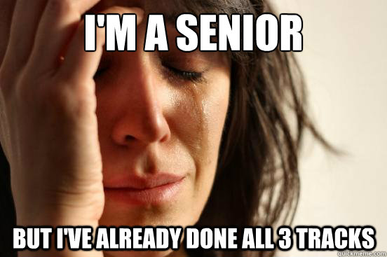 I'm a senior but i've already done all 3 tracks  First World Problems