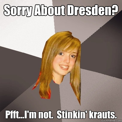 Sorry About Dresden? Pfft...I'm not.  Stinkin' krauts.  Musically Oblivious 8th Grader