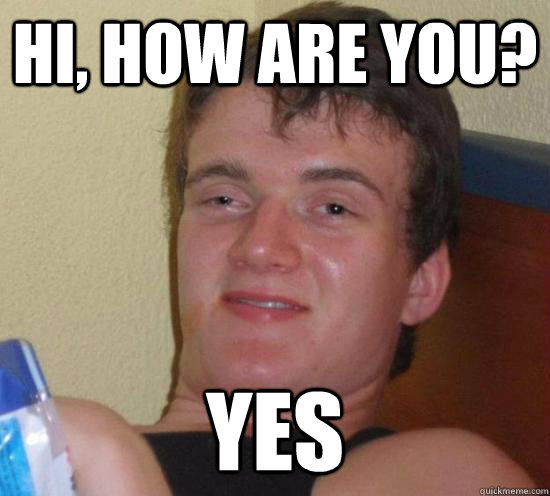 HI, how are you? yes  Really High Guy