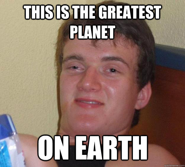 this is the greatest planet on earth  10 Guy