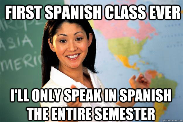 First spanish class ever I'll only speak in spanish the entire semester - First spanish class ever I'll only speak in spanish the entire semester  Unhelpful High School Teacher