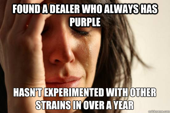 Found a dealer who always has purple hasn't experimented with other strains in over a year  First World Problems