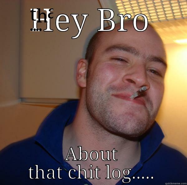 HEY BRO ABOUT THAT CHIT LOG..... Good Guy Greg 