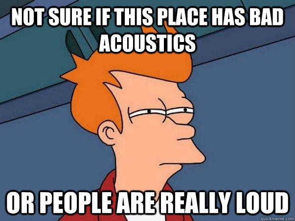 Not sure if this place has bad acoustics  or people are really LOUD  fry not sure meme 2