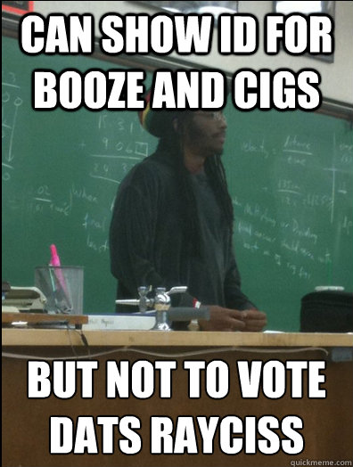 can show id for booze and cigs but not to vote
dats rayciss  Rasta Science Teacher