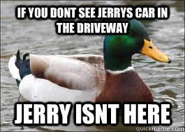 if you dont see jerrys car in the driveway jerry isnt here  Good Advice Duck