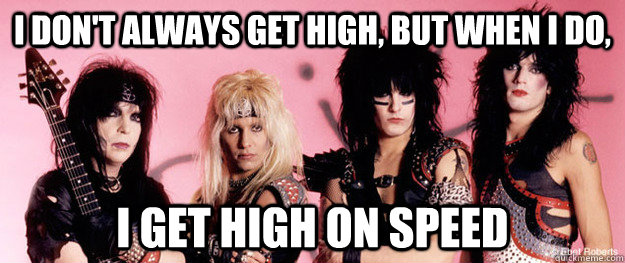 I don't always get high, but when I do, I get high on speed - I don't always get high, but when I do, I get high on speed  Most Interesting Motley Crue