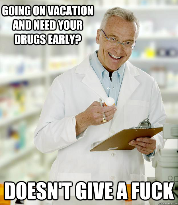 Going on vacation and need your drugs early? DOESN'T GIVE A FUCK - Going on vacation and need your drugs early? DOESN'T GIVE A FUCK  Lazy Pharmacist