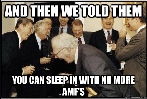 And then we told them you can sleep in with no more AMF's  