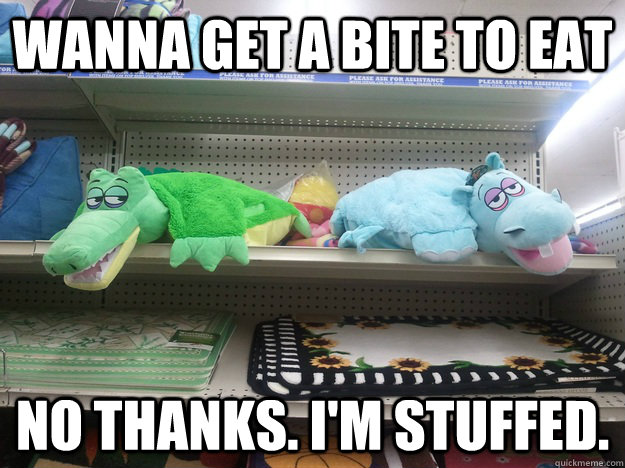 wanna get a bite to eat no thanks. I'm stuffed. - wanna get a bite to eat no thanks. I'm stuffed.  10 Toys