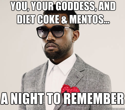 you, your goddess, and diet coke & mentos... a night to remember  Romantic Kanye