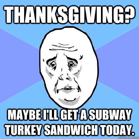 Thanksgiving? Maybe I'll get a Subway turkey sandwich today. - Thanksgiving? Maybe I'll get a Subway turkey sandwich today.  Okay Guy
