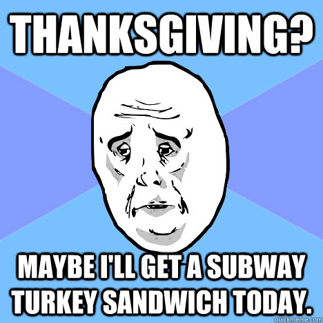 Thanksgiving? Maybe I'll get a Subway turkey sandwich today.  Okay Guy