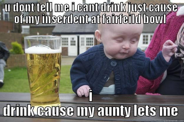 U DONT TELL ME I CANT DRINK JUST CAUSE OF MY INSERDENT AT FAIRFEILD BOWL  I DRINK CAUSE MY AUNTY LETS ME drunk baby