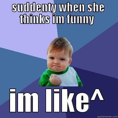 SUDDENTY WHEN SHE THINKS IM FUNNY  IM LIKE^ Success Kid