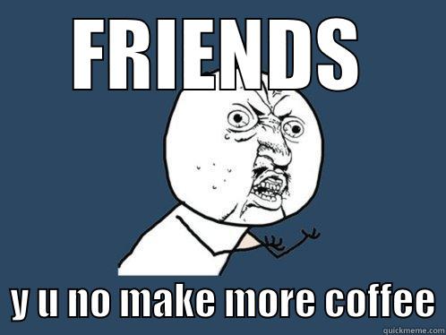FRIENDS   Y U NO MAKE MORE COFFEE Y U No