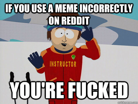 if you use a meme incorrectly on reddit you're fucked  Youre gonna have a bad time