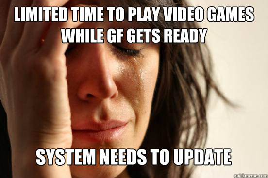 LIMITED TIME TO PLAY VIDEO GAMES WHILE GF GETS READY
 SYSTEM NEEDS TO UPDATE Caption 3 goes here  First World Problems