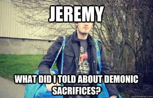 jeremy what did i told about demonic sacrifices?  PewDiePie