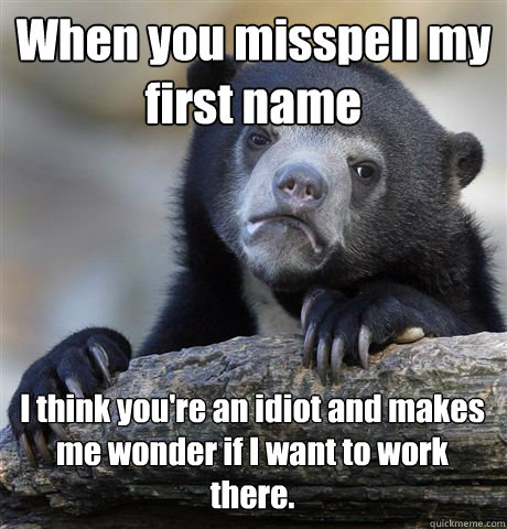 When you misspell my first name I think you're an idiot and makes me wonder if I want to work there. - When you misspell my first name I think you're an idiot and makes me wonder if I want to work there.  Confession Bear