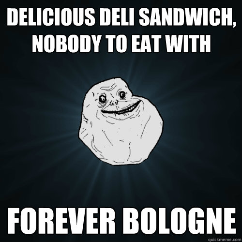 delicious deli sandwich, nobody to eat with forever bologne  Forever Alone