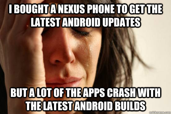 I bought a Nexus phone to get the latest Android updates But a lot of the apps crash with the latest Android builds  First World Problems