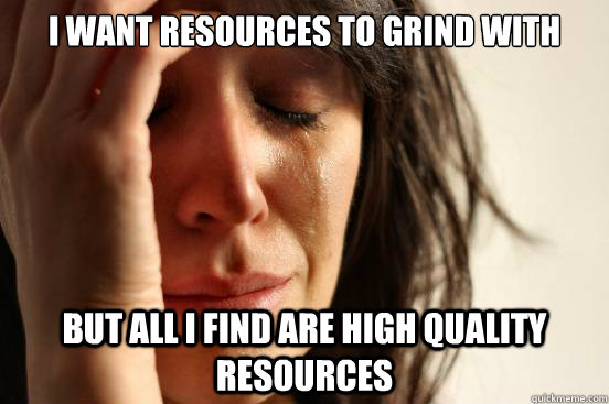 I want resources to grind with But all i find are high quality resources  First World Problems