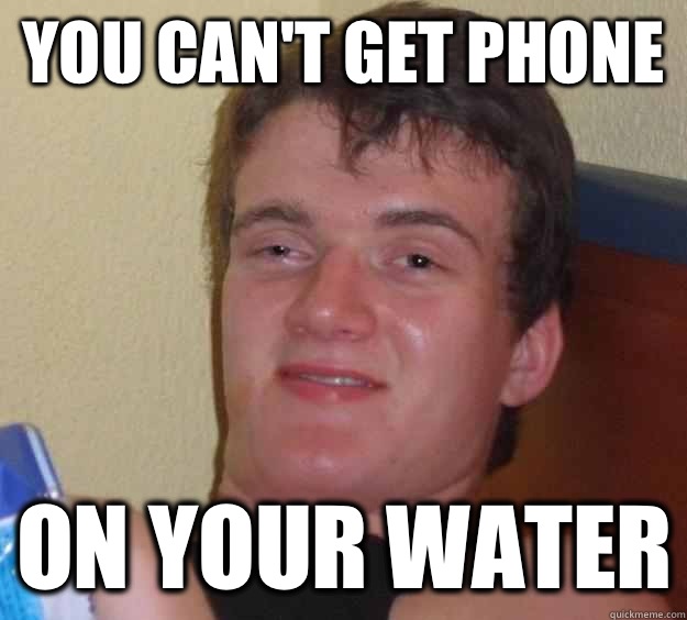 You can't get phone On your water  10 Guy