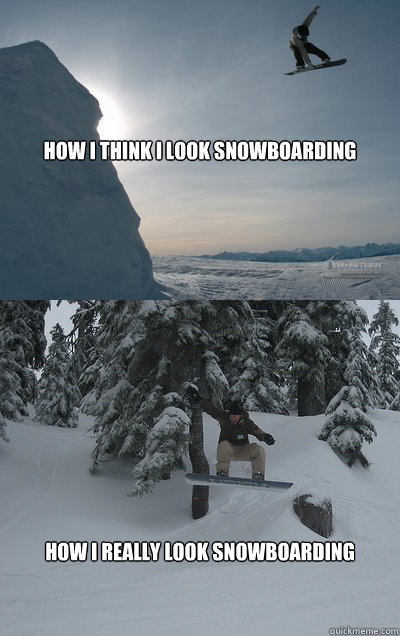 How I Think I Look Snowboarding How I Really Look Snowboarding  