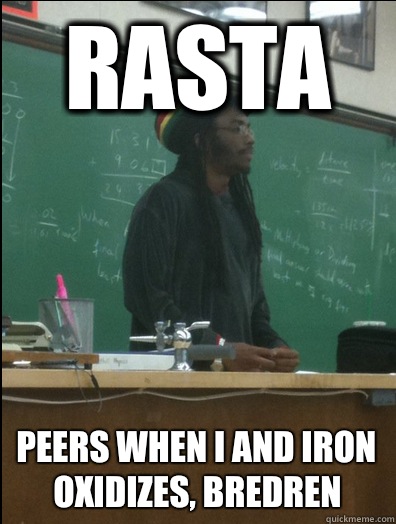 Rasta Peers when I and Iron oxidizes, bredren  Rasta Science Teacher