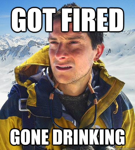 Got fired gone drinking - Got fired gone drinking  Bear Grylls