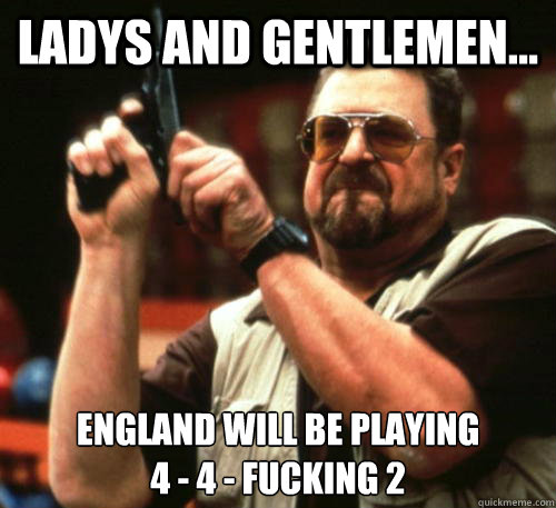 Ladys and gentlemen... England will be playing 
4 - 4 - fucking 2  Am I The Only One Around Here