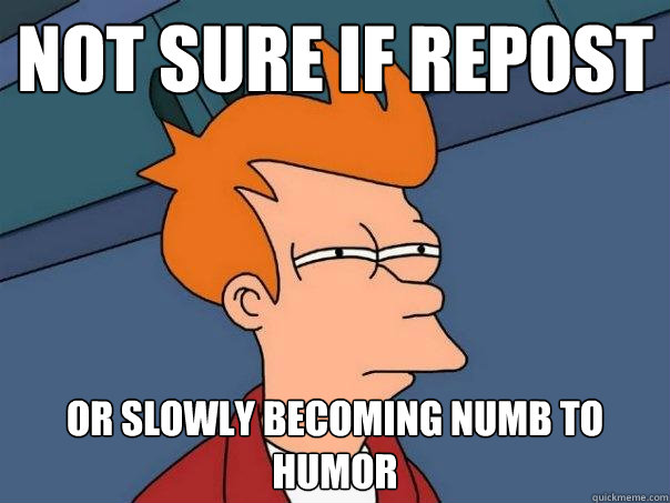 Not sure if repost Or slowly becoming numb to humor  Futurama Fry