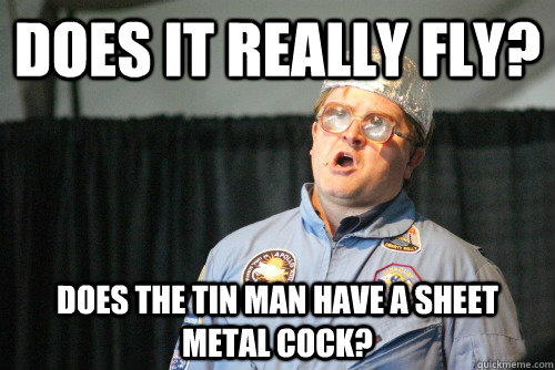 Does it really Fly? Does the tin man have a sheet metal cock? - Does it really Fly? Does the tin man have a sheet metal cock?  Commander Bubbles