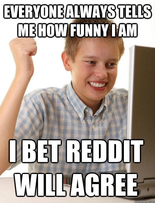 Everyone always tells me how funny i am I bet Reddit will agree  First Day on the Internet Kid