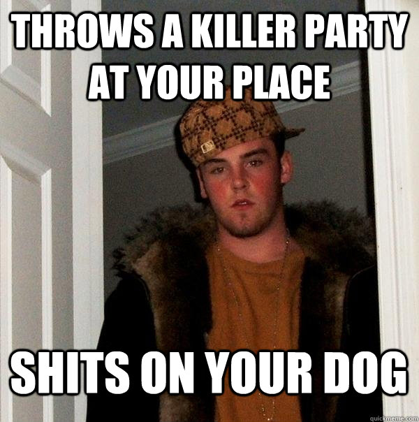 throws a killer party at your place shits on your dog  Scumbag Steve