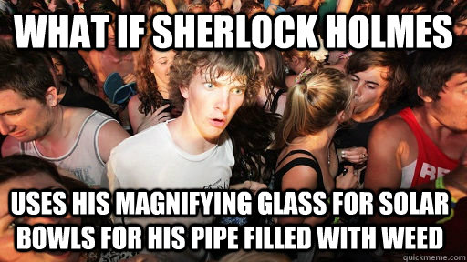 What if sherlock holmes uses his magnifying glass for solar bowls for his pipe filled with weed  Sudden Clarity Clarence