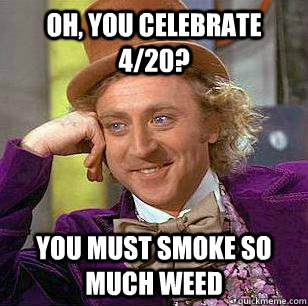Oh, you celebrate 4/20? you must smoke so much weed - Oh, you celebrate 4/20? you must smoke so much weed  condensending wonka