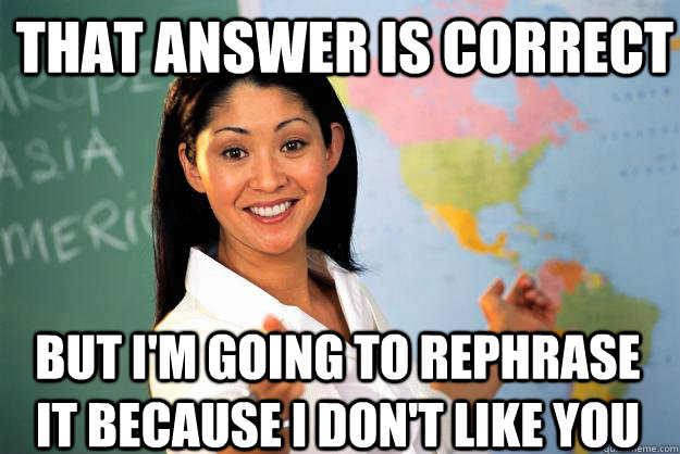 That answer is correct But I'm going to rephrase it because I don't like you  Unhelpful High School Teacher