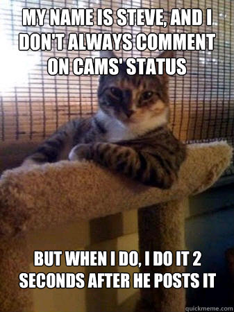 My name is steve, and I don't always comment on cams' status but when I do, I do it 2 seconds after he posts it  The Most Interesting Cat in the World
