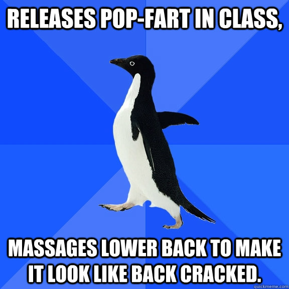 Releases pop-fart in class, massages lower back to make it look like back cracked.  Socially Awkward Penguin