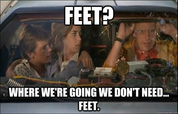 Feet? Where we're going we don't need... feet.  
