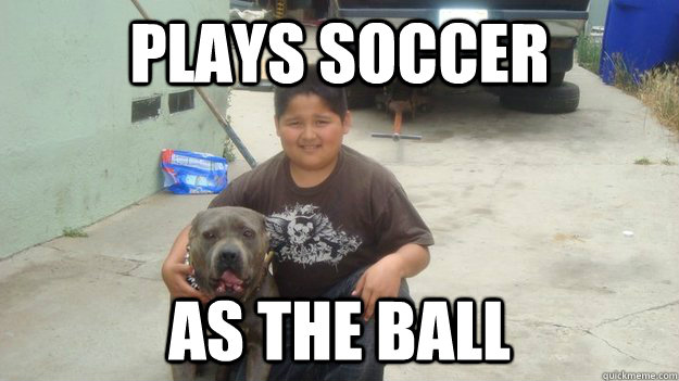 plays soccer as the ball  ugly fat kid