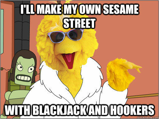 I'll make my own sesame street with blackjack and hookers  If it ever comes down to it.