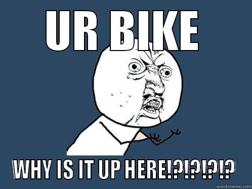 UR BIKE WHY IS IT UP HERE!?!?!?!? Y U No
