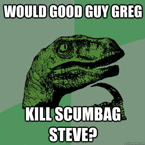 Would good guy Greg  kill scumbag Steve? - Would good guy Greg  kill scumbag Steve?  Misc