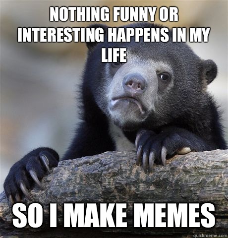 Nothing funny or interesting happens in my life So I make memes   Confession Bear