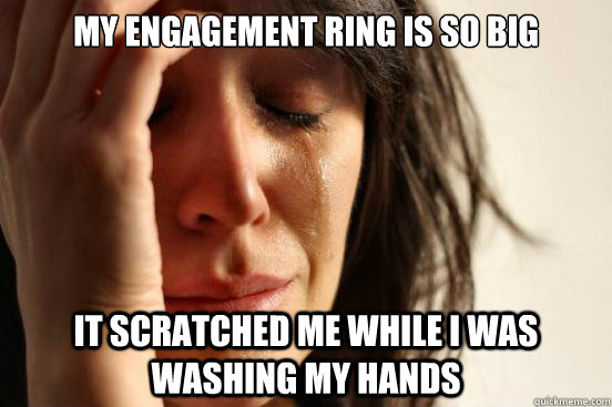 My engagement ring is so big It scratched me while i was washing my hands  First World Problems