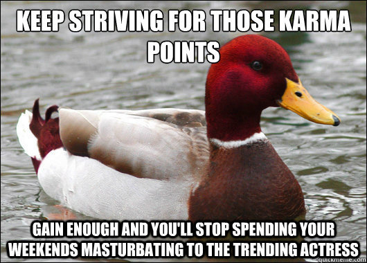 Keep striving for those karma points
 gain enough and you'll stop spending your weekends masturbating to the trending actress  Malicious Advice Mallard