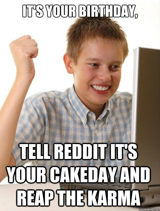 It's your birthday, Tell reddit it's your cakeday and reap the Karma  First Day on the Internet Kid